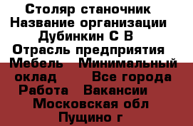 Столяр-станочник › Название организации ­ Дубинкин С.В. › Отрасль предприятия ­ Мебель › Минимальный оклад ­ 1 - Все города Работа » Вакансии   . Московская обл.,Пущино г.